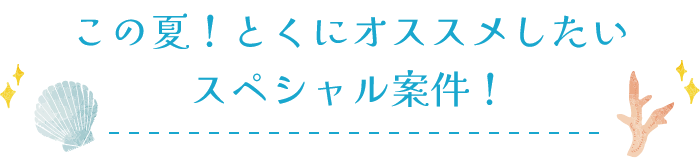 この夏!とくにオススメしたいスペシャル案件!